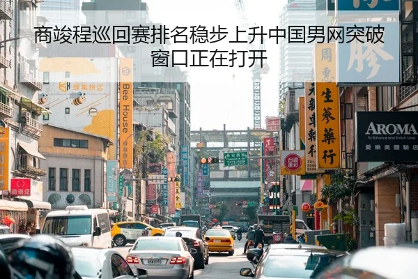商竣程巡回赛排名稳步上升中国男网突破窗口正在打开