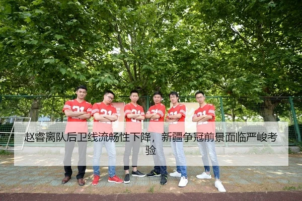 赵睿离队后卫线流畅性下降，新疆争冠前景面临严峻考验