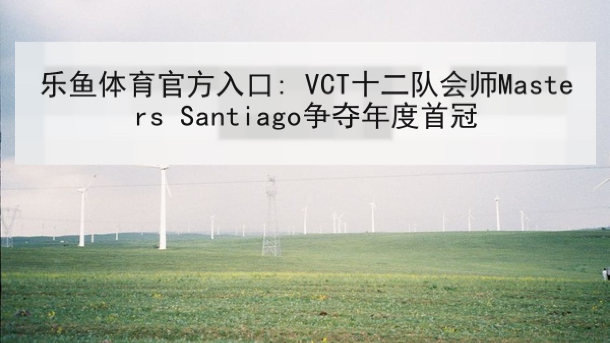 乐鱼体育官方入口: VCT十二队会师Masters Santiago争夺年度首冠