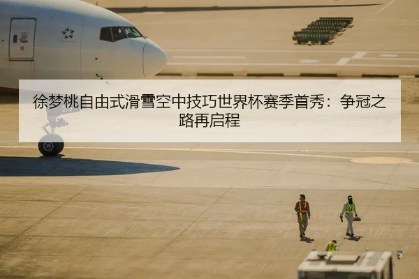 徐梦桃自由式滑雪空中技巧世界杯赛季首秀：争冠之路再启程