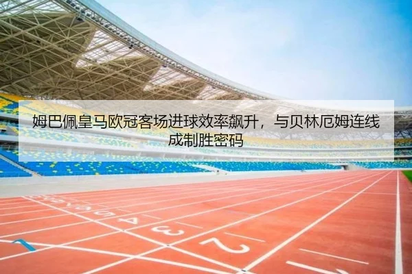 姆巴佩皇马欧冠客场进球效率飙升，与贝林厄姆连线成制胜密码