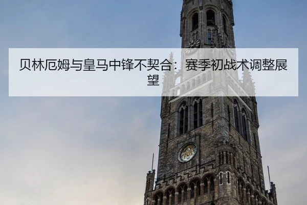 贝林厄姆与皇马中锋不契合：赛季初战术调整展望