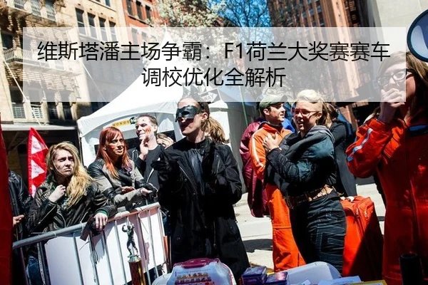 维斯塔潘主场争霸：F1荷兰大奖赛赛车调校优化全解析