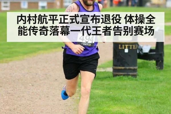 内村航平正式宣布退役 体操全能传奇落幕一代王者告别赛场