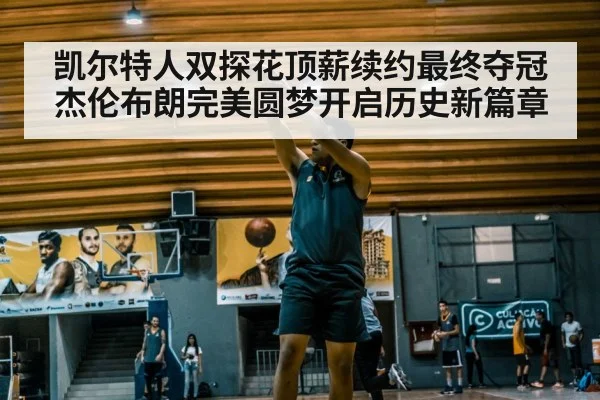 凯尔特人双探花顶薪续约最终夺冠 杰伦布朗完美圆梦开启历史新篇章