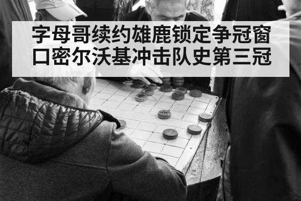 字母哥续约雄鹿锁定争冠窗口密尔沃基冲击队史第三冠