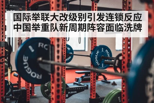 国际举联大改级别引发连锁反应 中国举重队新周期阵容面临洗牌