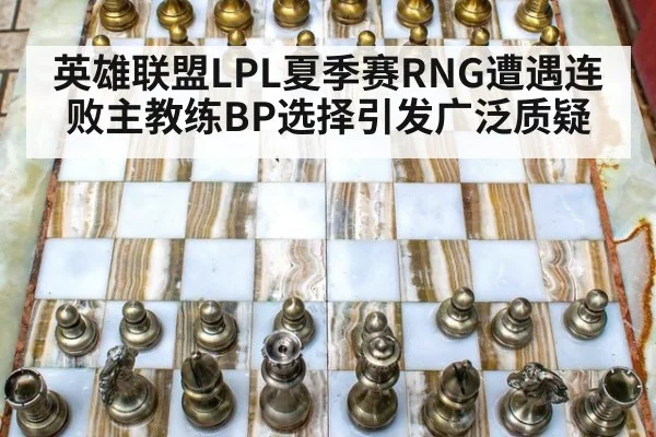 英雄联盟LPL夏季赛RNG遭遇连败主教练BP选择引发广泛质疑