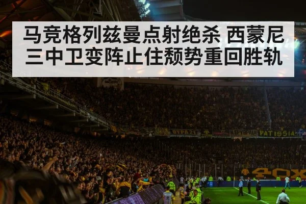 马竞格列兹曼点射绝杀 西蒙尼三中卫变阵止住颓势重回胜轨
