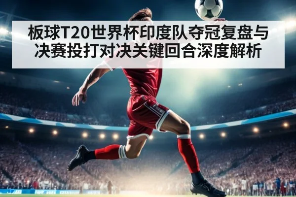 板球T20世界杯印度队夺冠复盘与决赛投打对决关键回合深度解析