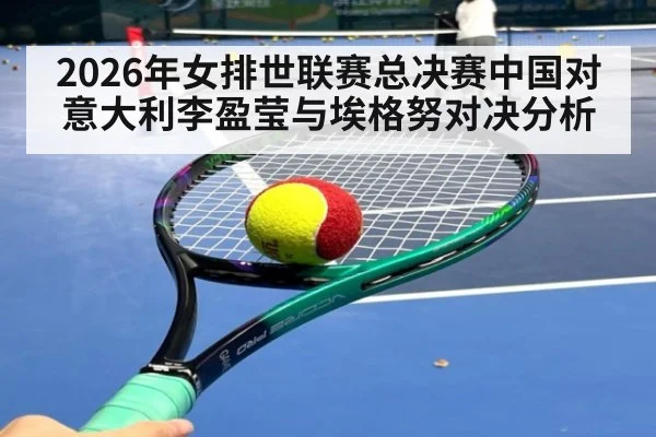 2026年女排世联赛总决赛中国对意大利李盈莹与埃格努对决分析